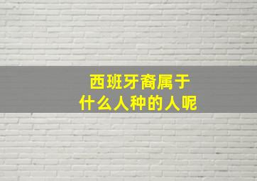 西班牙裔属于什么人种的人呢