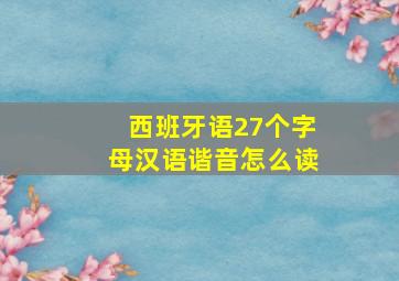 西班牙语27个字母汉语谐音怎么读