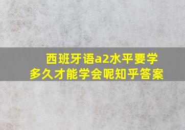 西班牙语a2水平要学多久才能学会呢知乎答案