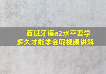 西班牙语a2水平要学多久才能学会呢视频讲解