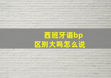 西班牙语bp区别大吗怎么说