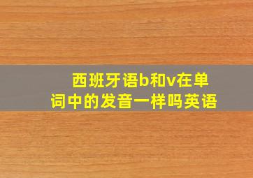 西班牙语b和v在单词中的发音一样吗英语