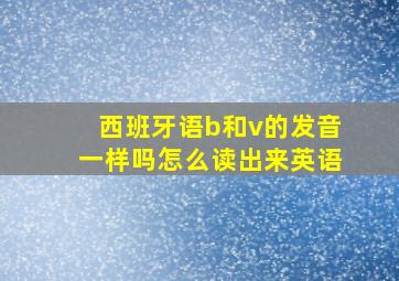 西班牙语b和v的发音一样吗怎么读出来英语