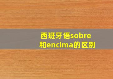 西班牙语sobre和encima的区别