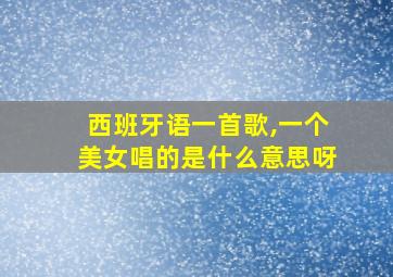 西班牙语一首歌,一个美女唱的是什么意思呀