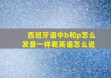 西班牙语中b和p怎么发音一样呢英语怎么说