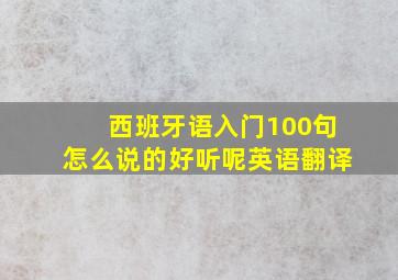 西班牙语入门100句怎么说的好听呢英语翻译