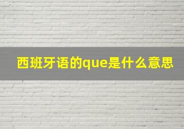 西班牙语的que是什么意思