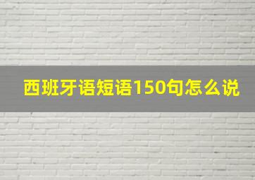 西班牙语短语150句怎么说