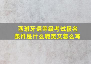 西班牙语等级考试报名条件是什么呢英文怎么写