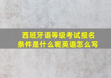 西班牙语等级考试报名条件是什么呢英语怎么写