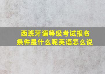 西班牙语等级考试报名条件是什么呢英语怎么说