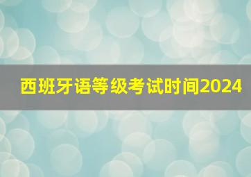 西班牙语等级考试时间2024