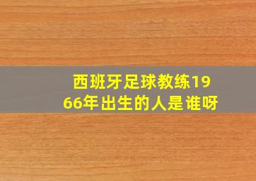 西班牙足球教练1966年出生的人是谁呀