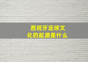 西班牙足球文化的起源是什么