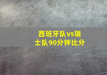 西班牙队vs瑞士队90分钟比分