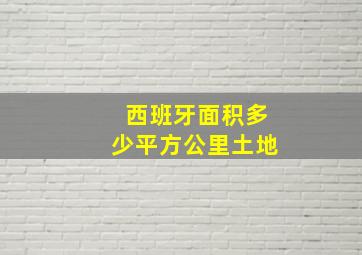 西班牙面积多少平方公里土地