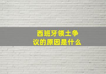 西班牙领土争议的原因是什么