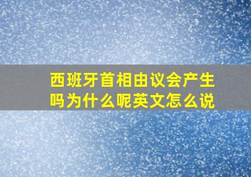 西班牙首相由议会产生吗为什么呢英文怎么说