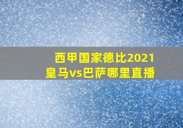 西甲国家德比2021皇马vs巴萨哪里直播