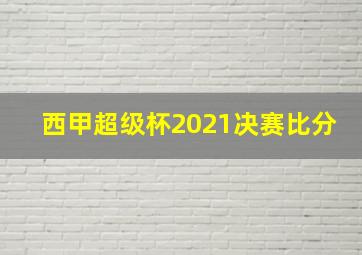 西甲超级杯2021决赛比分