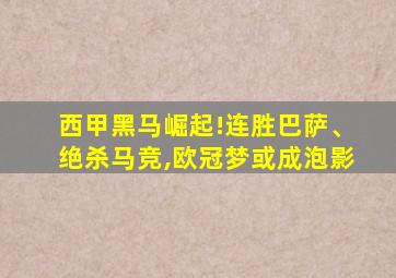 西甲黑马崛起!连胜巴萨、绝杀马竞,欧冠梦或成泡影