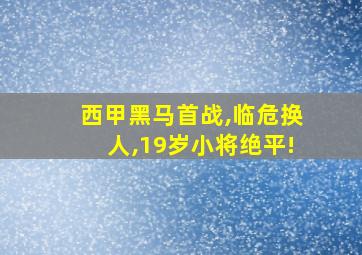 西甲黑马首战,临危换人,19岁小将绝平!