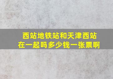 西站地铁站和天津西站在一起吗多少钱一张票啊