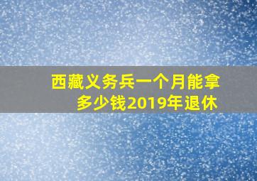 西藏义务兵一个月能拿多少钱2019年退休