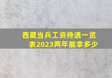 西藏当兵工资待遇一览表2023两年能拿多少