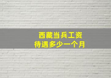 西藏当兵工资待遇多少一个月