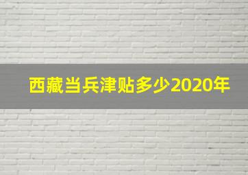 西藏当兵津贴多少2020年