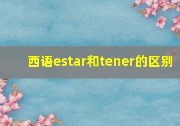 西语estar和tener的区别