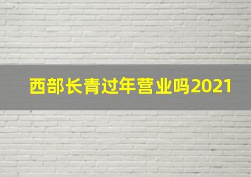 西部长青过年营业吗2021