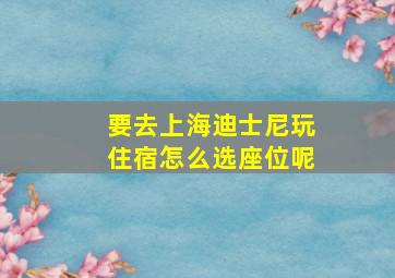 要去上海迪士尼玩住宿怎么选座位呢