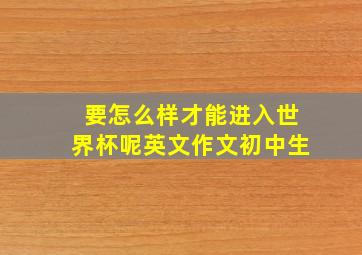 要怎么样才能进入世界杯呢英文作文初中生