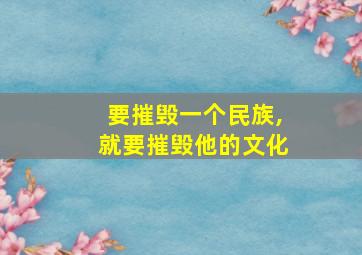 要摧毁一个民族,就要摧毁他的文化