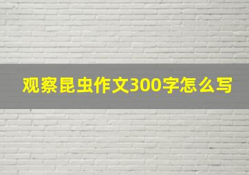 观察昆虫作文300字怎么写