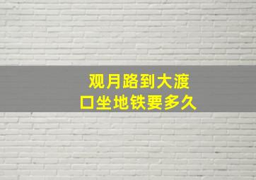 观月路到大渡口坐地铁要多久