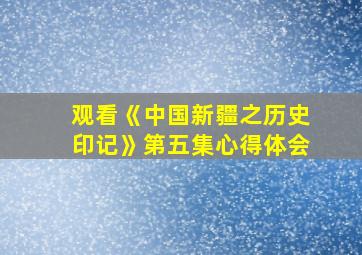 观看《中国新疆之历史印记》第五集心得体会