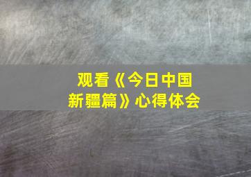 观看《今日中国新疆篇》心得体会