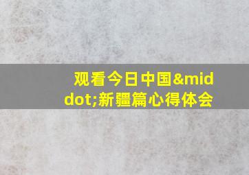 观看今日中国·新疆篇心得体会