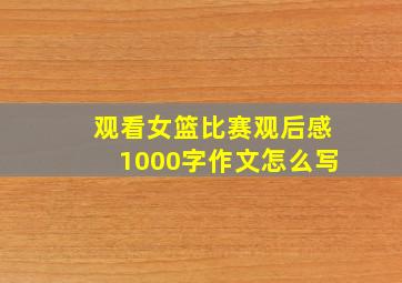 观看女篮比赛观后感1000字作文怎么写