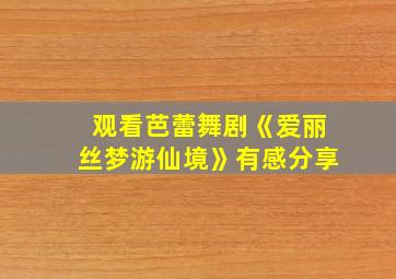 观看芭蕾舞剧《爱丽丝梦游仙境》有感分享