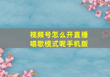 视频号怎么开直播唱歌模式呢手机版