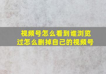 视频号怎么看到谁浏览过怎么删掉自己的视频号