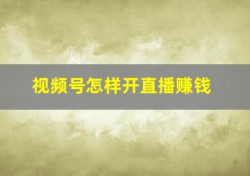 视频号怎样开直播赚钱