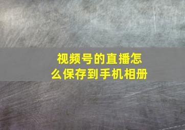 视频号的直播怎么保存到手机相册