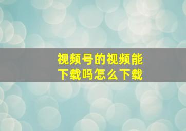 视频号的视频能下载吗怎么下载