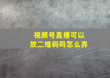 视频号直播可以放二维码吗怎么弄